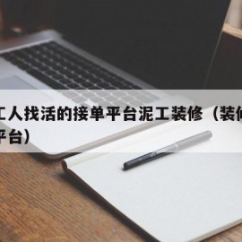 装修工人找活的接单平台泥工装修（装修师傅找活平台）