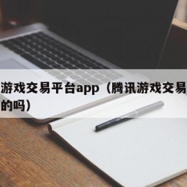 腾讯游戏交易平台app（腾讯游戏交易平台是真的吗）