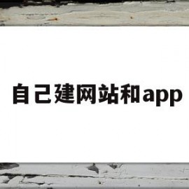 自己建网站和app(如何给自己的公司建网站)