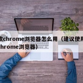 谷歌chrome浏览器怎么用（建议使用谷歌chrome浏览器）