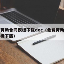 免费劳动合同模板下载doc（免费劳动合同书模板下载）