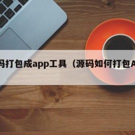 源码打包成app工具（源码如何打包APP）