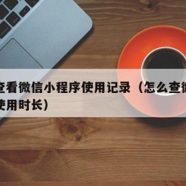 如何查看微信小程序使用记录（怎么查微信小程序使用时长）