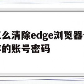 怎么清除edge浏览器保存的账号密码(怎么清除edge浏览器保存的账号密码设置)