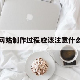 网站制作过程应该注意什么(网站制作过程应该注意什么事项)