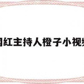 网红主持人橙子小视频(网红主持人橙子小视频下载)