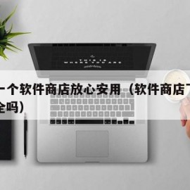 下载一个软件商店放心安用（软件商店下载安装安全吗）