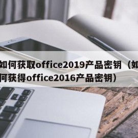 如何获取office2019产品密钥（如何获得office2016产品密钥）