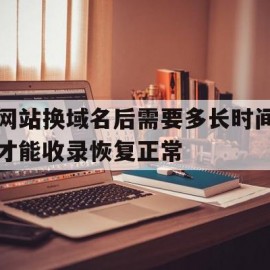 网站换域名后需要多长时间才能收录恢复正常的简单介绍