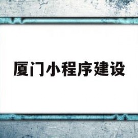 厦门小程序建设(厦门小程序建设宁德小程序开发福建小程序制作)