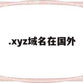 .xyz域名在国外(xyz域名在国外使用情况如何)