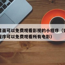 微信里面可以免费观看影视的小程序（微信哪个小程序可以免费观看所有电影）