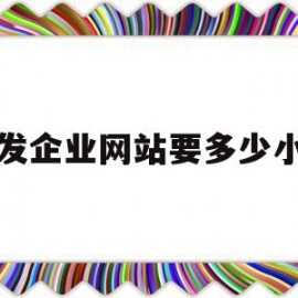 开发企业网站要多少小时(开发企业网站要多少小时完成)