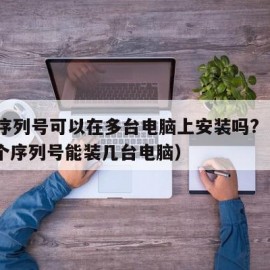 ps序列号可以在多台电脑上安装吗?（ps一个序列号能装几台电脑）