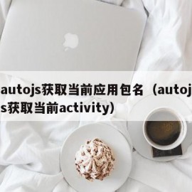 autojs获取当前应用包名（autojs获取当前activity）