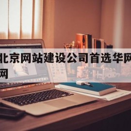 北京网站建设公司首选华网网(北京网站公司华网天下华网天下)