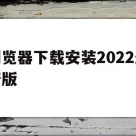 浏览器下载安装2022最新版(浏览器下载安装2022最新版12345)