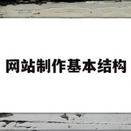 网站制作基本结构(网站制作的基本步骤是什么)