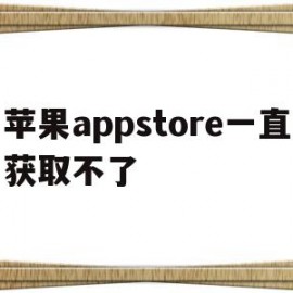 苹果appstore一直获取不了(苹果手机appstore获取没反应)