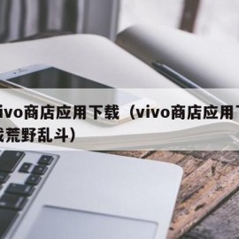 vivo商店应用下载（vivo商店应用下载荒野乱斗）