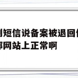 收到短信说备案被退回但工信部网站上正常啊(网站备案工信部短信验证码收不到)