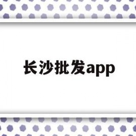 长沙批发app(长沙批发市场进货渠道)