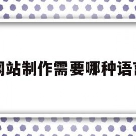 网站制作需要哪种语言(制作网站需要的技术与软件)