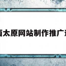 山西太原网站制作推广运营(太原运营推广公司)