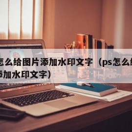 ps怎么给图片添加水印文字（ps怎么给图片添加水印文字）