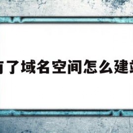 有了域名空间怎么建站(有了域名和空间怎么做网站)