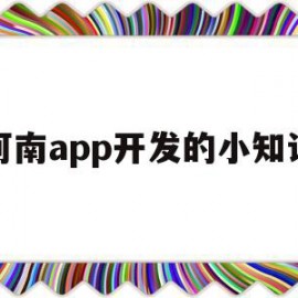 河南app开发的小知识(河南app软件开发有用吗)