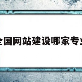 全国网站建设哪家专业(网站建设哪家做得好一点)