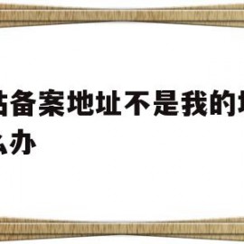 网站备案地址不是我的地址怎么办的简单介绍