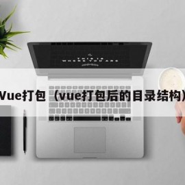 Vue打包（vue打包后的目录结构）