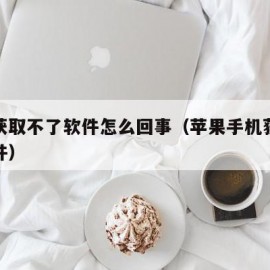 苹果获取不了软件怎么回事（苹果手机获取不到软件）