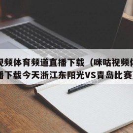 咪咕视频体育频道直播下载（咪咕视频体育频道直播下载今天浙江东阳光VS青岛比赛）