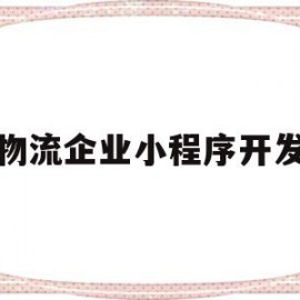 物流企业小程序开发(物流企业小程序开发流程)