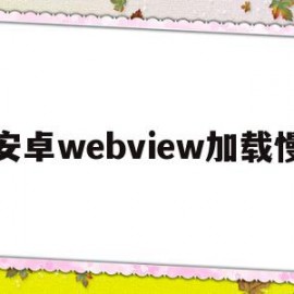 安卓webview加载慢(webview加载几次就不显示)