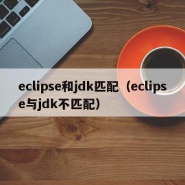 eclipse和jdk匹配（eclipse与jdk不匹配）