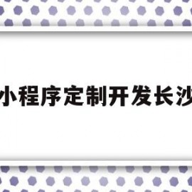 小程序定制开发长沙(长沙小程序开发公司哪家好)