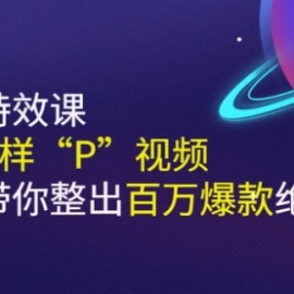 《野路子特效课：像P图一样“P”视频》手把手带你整出百万爆款绝活儿