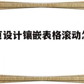 网页设计镶嵌表格滚动怎么做(网页设计镶嵌表格滚动怎么做的)