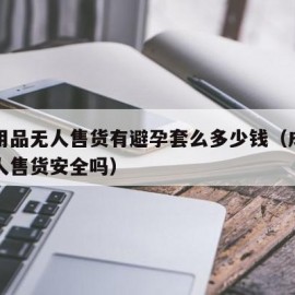 成人用品无人售货有避孕套么多少钱（成人用品无人售货安全吗）