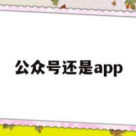 公众号还是app(公众号还是小程序好)