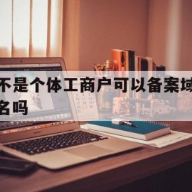 不是个体工商户可以备案域名吗(不是个体工商户可以备案域名吗安全吗)