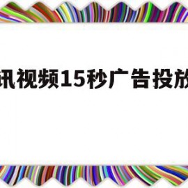 腾讯视频15秒广告投放费用(腾讯视频15秒广告投放费用多少钱)