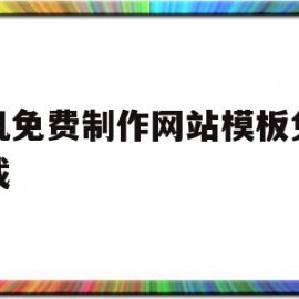 手机免费制作网站模板免费下载(手机免费制作网站模板免费下载安装)