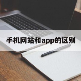 手机网站和app的区别(手机app相比网页的优势)