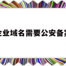 企业域名需要公安备案(域名备案要营业执照吗)