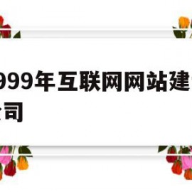 1999年互联网网站建设公司(1999年互联网网站建设公司有哪些)